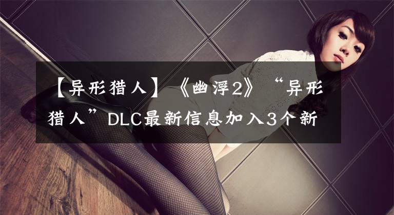 【异形猎人】《幽浮2》“异形猎人”DLC最新信息加入3个新老板