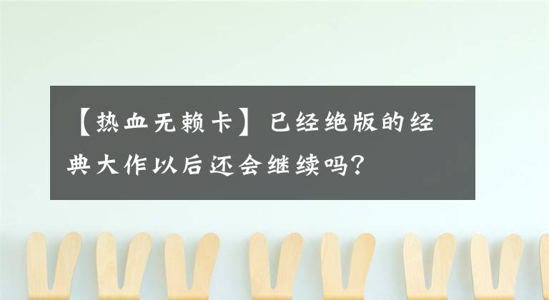 【热血无赖卡】已经绝版的经典大作以后还会继续吗？