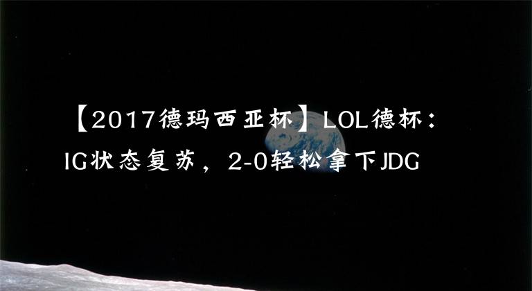 【2017德玛西亚杯】LOL德杯：IG状态复苏，2-0轻松拿下JDG晋级败者组决赛
