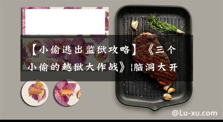 【小偷逃出监狱攻略】《三个小偷的越狱大作战》|脑洞大开的结局绝对会让你笑掉大牙~