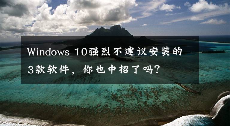 Windows 10强烈不建议安装的3款软件,你也中招了吗?