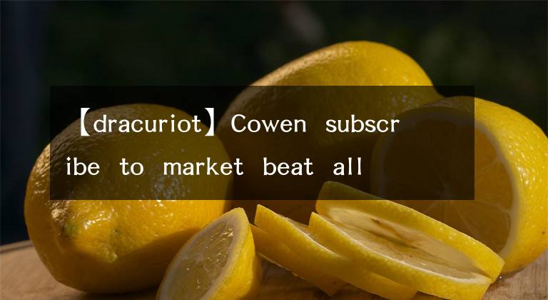 【dracuriot】Cowen  subscribe  to  market  beat  all  access  for  the  re  commendation  accuracy  ra