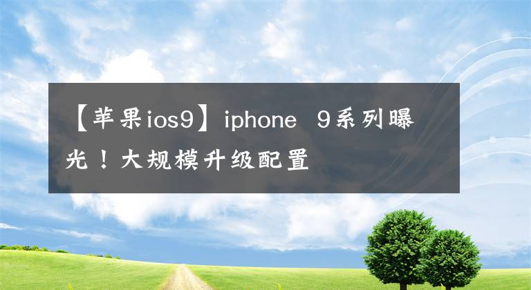 【苹果ios9】iphone  9系列曝光！大规模升级配置
