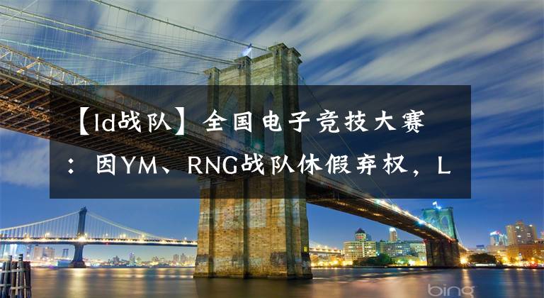 【ld战队】全国电子竞技大赛：因YM、RNG战队休假弃权，LD直接躺进B组决赛