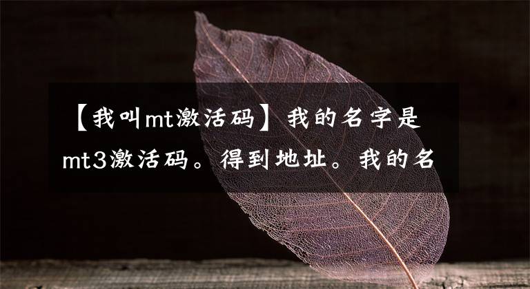 【我叫mt激活码】我的名字是mt3激活码。得到地址。我的名字是MT3官网。