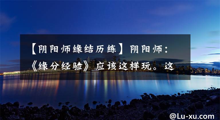 【阴阳师缘结历练】阴阳师:《缘分经验》应该这样玩。这种特殊的道具组合要牢记在心