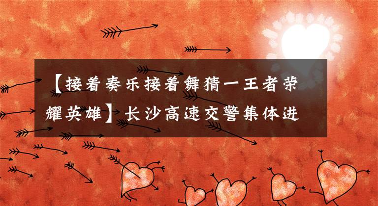 【接着奏乐接着舞猜一王者荣耀英雄】长沙高速交警集体进入酒吧,高喊小麦的气氛,嗨爆炸!网民:接着演奏音乐,接着跳舞