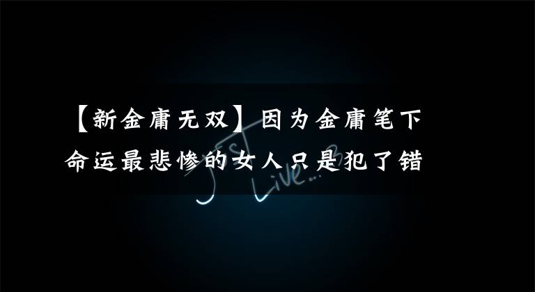 【新金庸无双】因为金庸笔下命运最悲惨的女人只是犯了错误