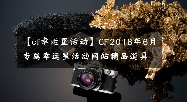 【cf幸运星活动】CF2018年6月专属幸运星活动网站精品道具等。