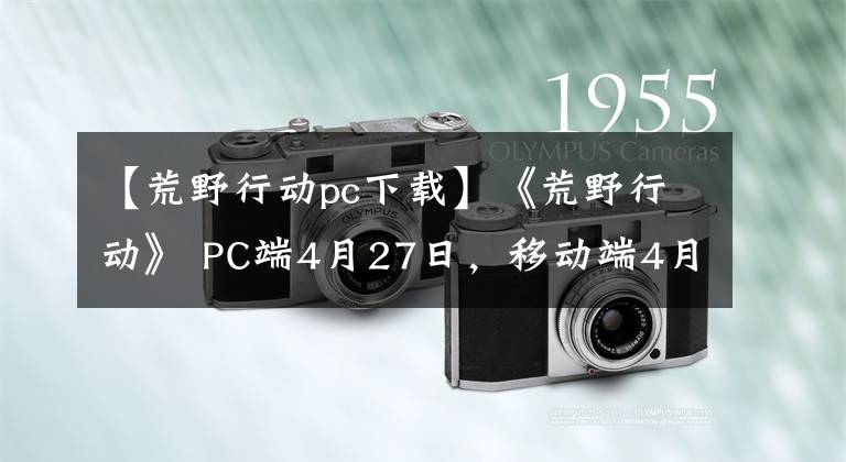 【荒野行动pc下载】《荒野行动》 PC端4月27日,移动端4月29日更新公告