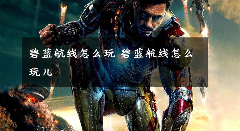 碧蓝航线怎么玩 碧蓝航线怎么玩儿