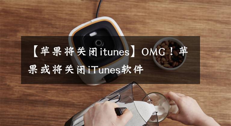 【苹果将关闭itunes】OMG！苹果或将关闭iTunes软件