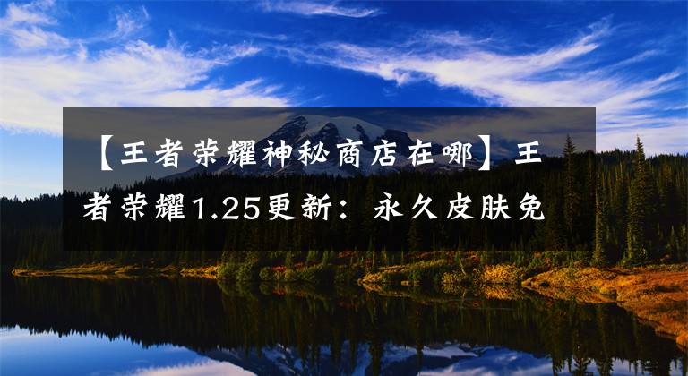 【王者荣耀神秘商店在哪】王者荣耀1.25更新：永久皮肤免费、神秘商店开业、雕塑店更新。