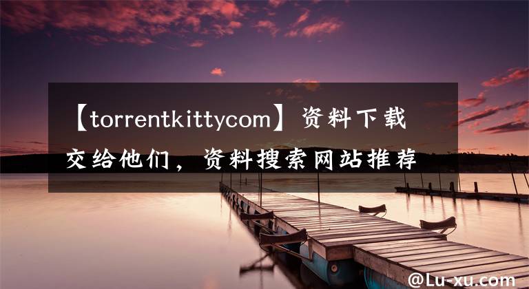 【torrentkittycom】资料下载交给他们，资料搜索网站推荐给他们。