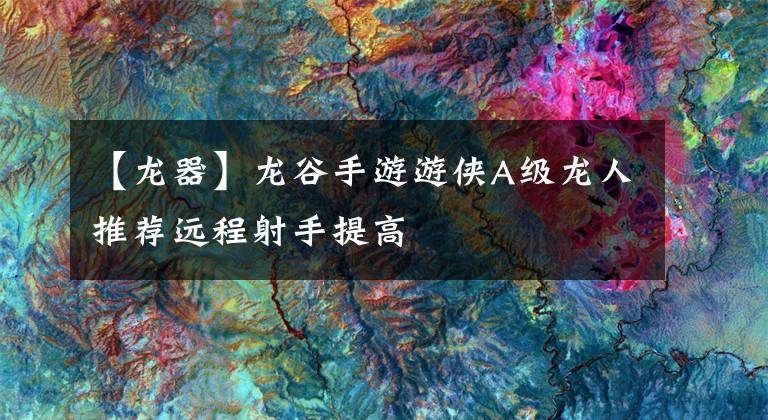 【龙器】龙谷手游游侠A级龙人推荐远程射手提高