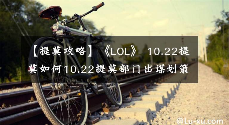 【提莫攻略】《LOL》 10.22提莫如何10.22提莫部门出谋划策?