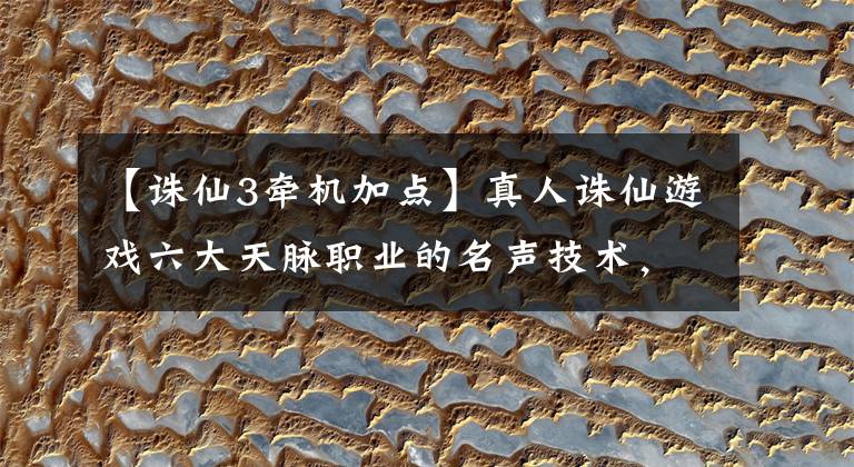 【诛仙3牵机加点】真人诛仙游戏六大天脉职业的名声技术，你最喜欢什么人物的技术？