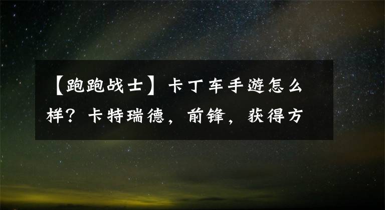 【跑跑战士】卡丁车手游怎么样？卡特瑞德，前锋，获得方式。