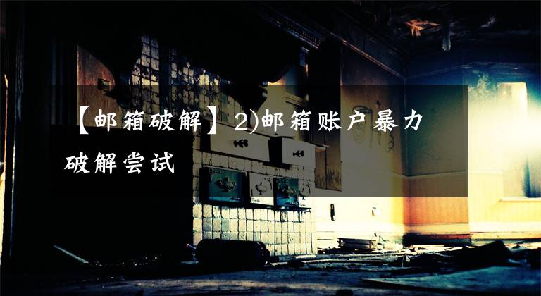 【邮箱破解】2)邮箱账户暴力破解尝试