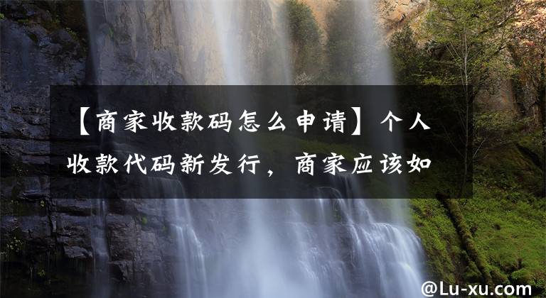 【商家收款码怎么申请】个人收款代码新发行,商家应该如何申请经营收款代码?