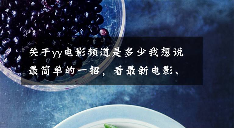 关于yy电影频道是多少我想说最简单的一招，看最新电影、电视剧