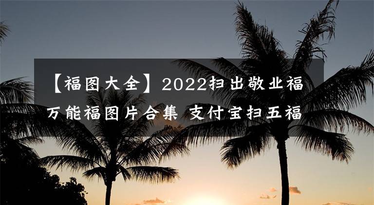 【福图大全】2022扫出敬业福万能福图片合集 支付宝扫五福专用福字图片大全
