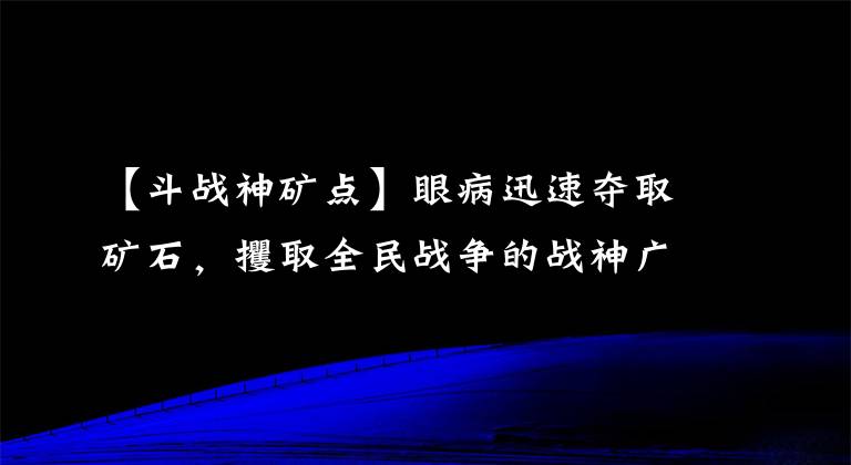 【斗战神矿点】眼病迅速夺取矿石,攫取全民战争的战神广东争吵技巧。