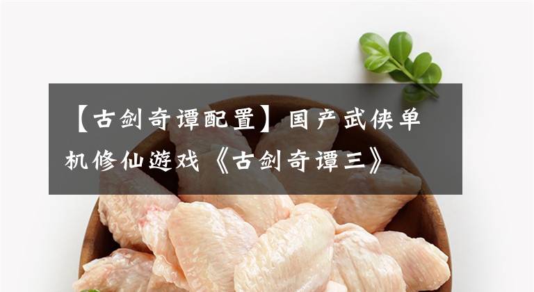 【古剑奇谭配置】国产武侠单机修仙游戏《古剑奇谭三》