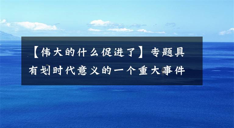 【伟大的什么促进了】专题具有划时代意义的一个重大事件