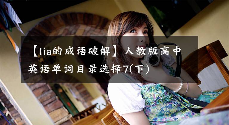 【lia的成语破解】人教版高中英语单词目录选择7(下)