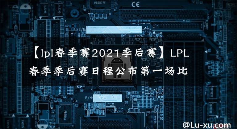 【lpl春季赛2021季后赛】LPL春季季后赛日程公布第一场比赛将于4月1日开始