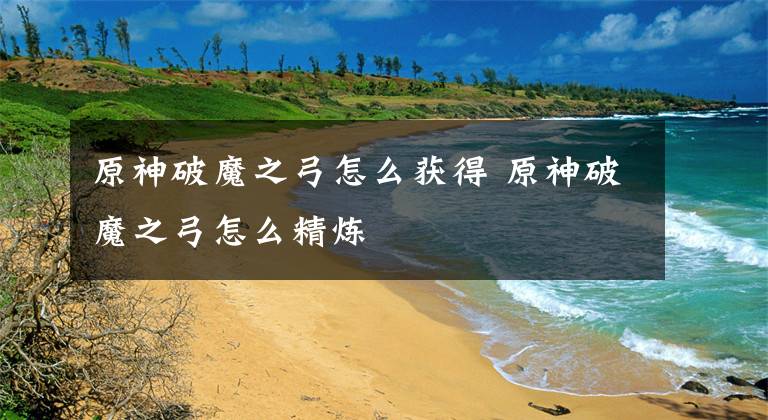 原神破魔之弓怎么获得 原神破魔之弓怎么精炼