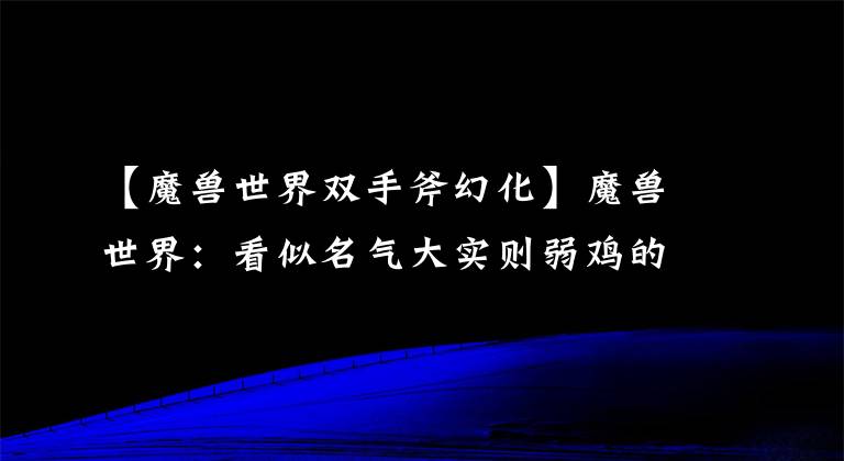 【魔兽世界双手斧幻化】魔兽世界：看似名气大实则弱鸡的双手斧，TBC老玩家直呼太坑