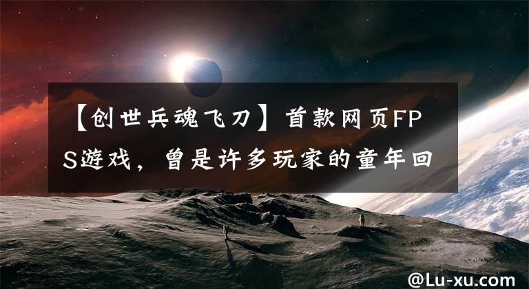 【创世兵魂飞刀】首款网页FPS游戏，曾是许多玩家的童年回忆，可惜堕落后便停运