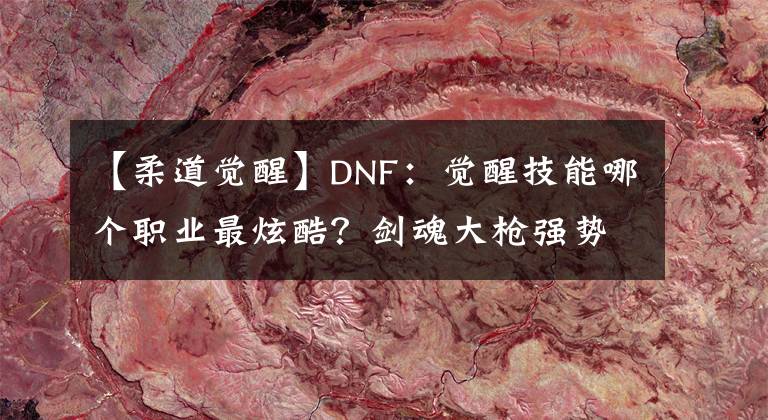 【柔道觉醒】DNF：觉醒技能哪个职业最炫酷？剑魂大枪强势上榜，爱了爱了
