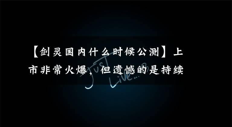 【剑灵国内什么时候公测】上市非常火爆，但遗憾的是持续时间不长的4种游戏