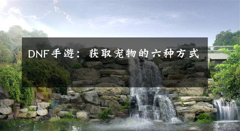 DNF手游:获取宠物的六种方式