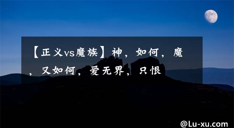 【正义vs魔族】神，如何，魔，又如何，爱无界，只恨