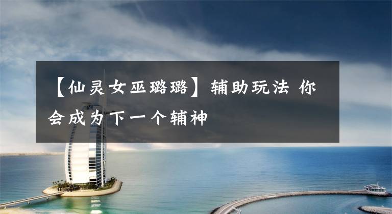 【仙灵女巫璐璐】辅助玩法 你会成为下一个辅神