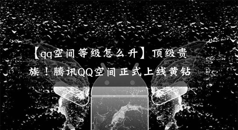 【qq空间等级怎么升】顶级贵族！腾讯QQ空间正式上线黄钻LV9 还能做朋友吗？