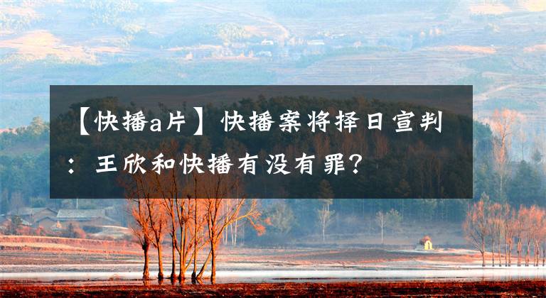 【快播a片】快播案将择日宣判:王欣和快播有没有罪?