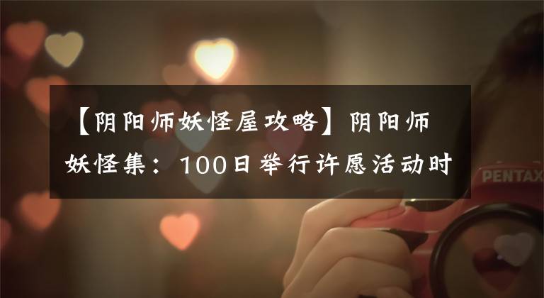 【阴阳师妖怪屋攻略】阴阳师妖怪集:100日举行许愿活动时间限制!可以用作新装饰的祈祷伞来了