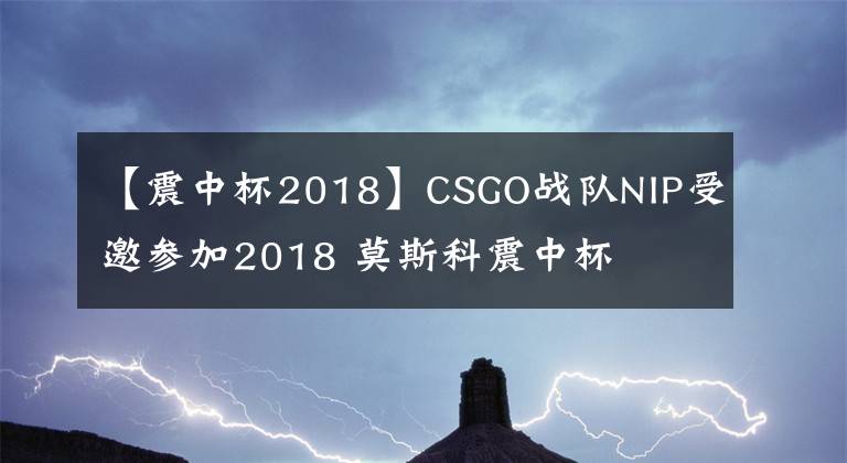 【震中杯2018】CSGO战队NIP受邀参加2018 莫斯科震中杯