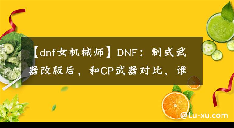 【dnf女机械师】DNF：制式武器改版后，和CP武器对比，谁才是版本答案？