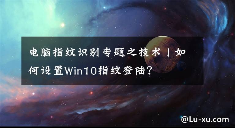 电脑指纹识别专题之技术丨如何设置Win10指纹登陆?