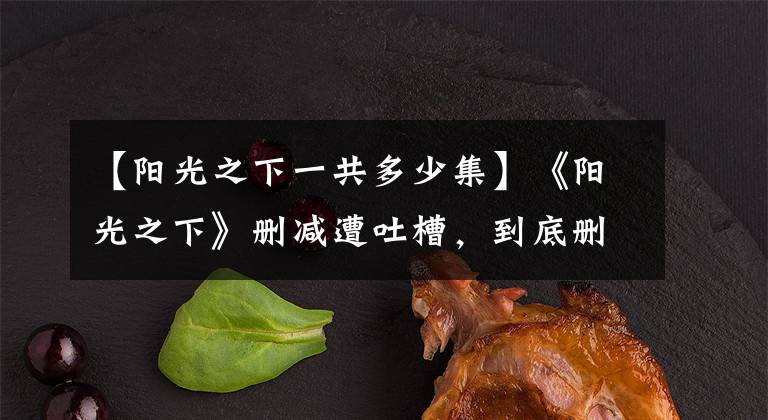 【阳光之下一共多少集】《阳光之下》删减遭吐槽，到底删减了哪些片段