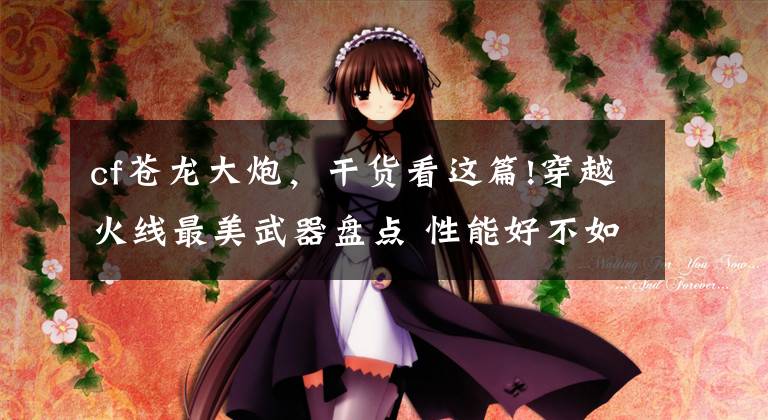 cf苍龙大炮,干货看这篇!穿越火线最美武器盘点 性能好不如外观好