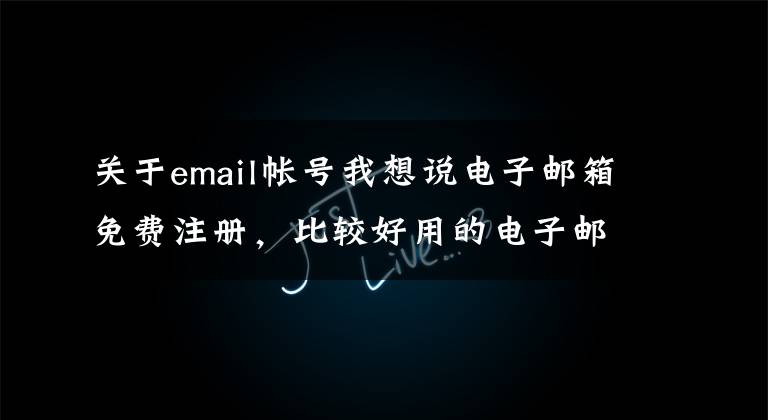 关于email帐号我想说电子邮箱免费注册，比较好用的电子邮箱怎么注册？如何申请？