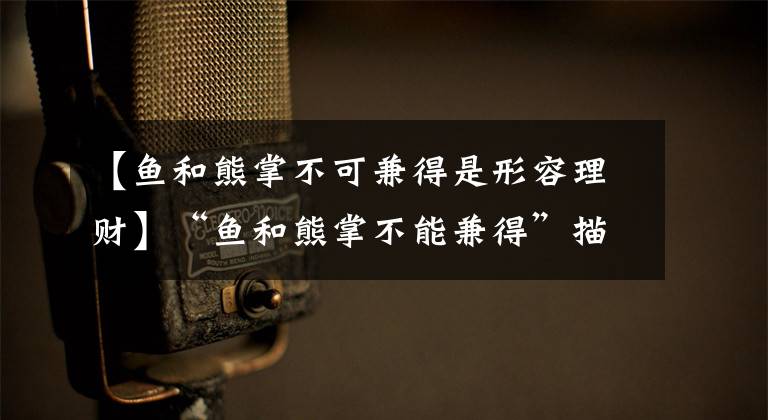 【鱼和熊掌不可兼得是形容理财】“鱼和熊掌不能兼得”描述了理财的哪些特点？小鸡宝宝测试支付宝蚂蚁农场小教室3月17日回复