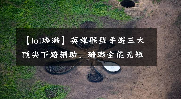 【lol璐璐】英雄联盟手游三大顶尖下路辅助，璐璐全能无短板